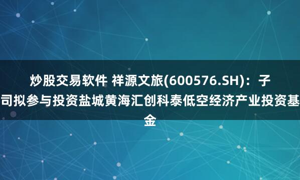 炒股交易软件 祥源文旅(600576.SH)：子公司拟参与投资盐城黄海汇创科泰低空经济产业投资基金