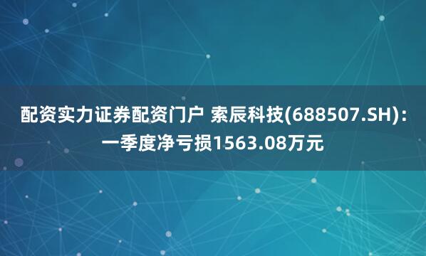 配资实力证券配资门户 索辰科技(688507.SH)：一季度净亏损1563.08万元