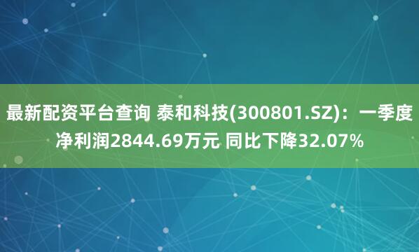 最新配资平台查询 泰和科技(300801.SZ)：一季度净利润2844.69万元 同比下降32.07%