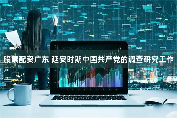 股票配资广东 延安时期中国共产党的调查研究工作