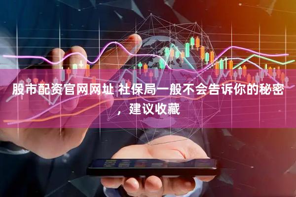 股市配资官网网址 社保局一般不会告诉你的秘密，建议收藏