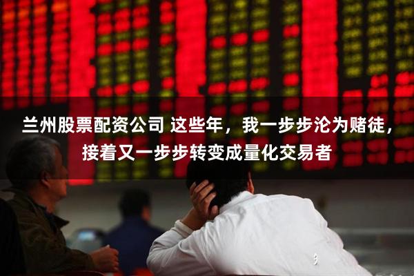 兰州股票配资公司 这些年，我一步步沦为赌徒，接着又一步步转变成量化交易者