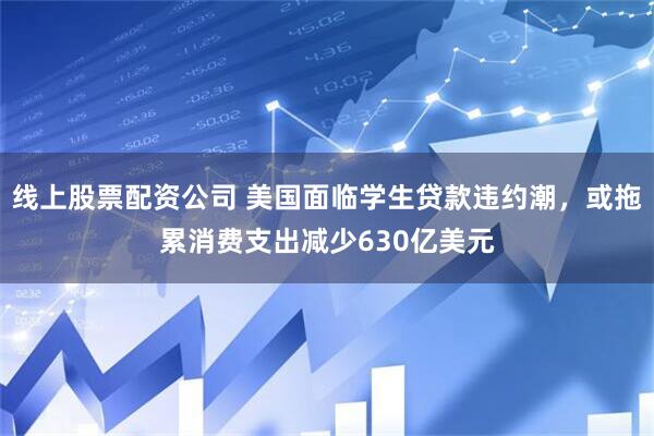 线上股票配资公司 美国面临学生贷款违约潮，或拖累消费支出减少630亿美元