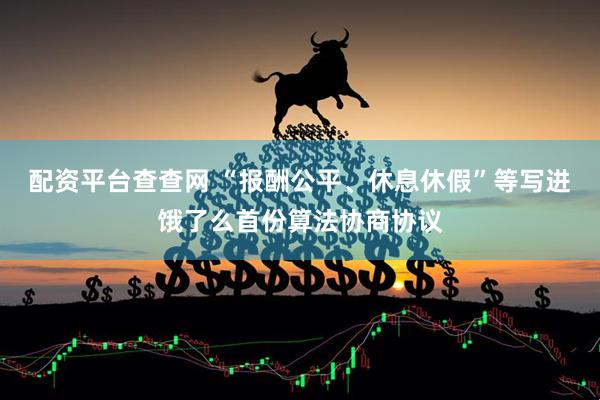 配资平台查查网 “报酬公平、休息休假”等写进饿了么首份算法协商协议