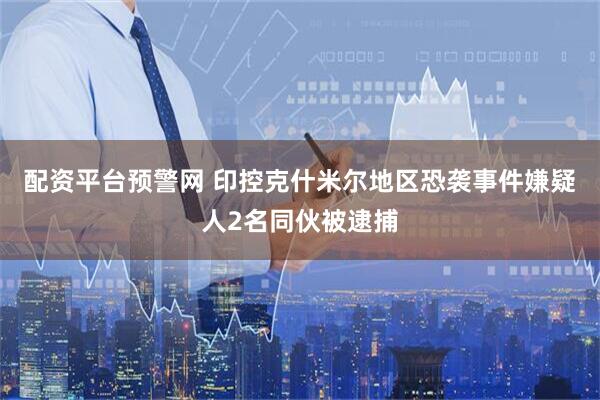 配资平台预警网 印控克什米尔地区恐袭事件嫌疑人2名同伙被逮捕