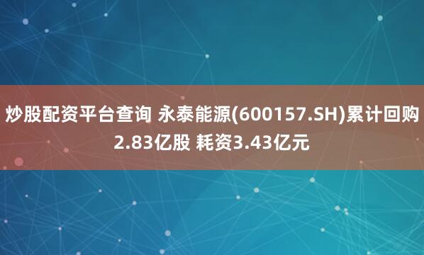 炒股配资平台查询 永泰能源(600157.SH)累计回购2.83亿股 耗资3.43亿元