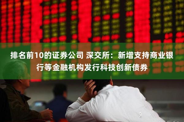 排名前10的证券公司 深交所：新增支持商业银行等金融机构发行科技创新债券