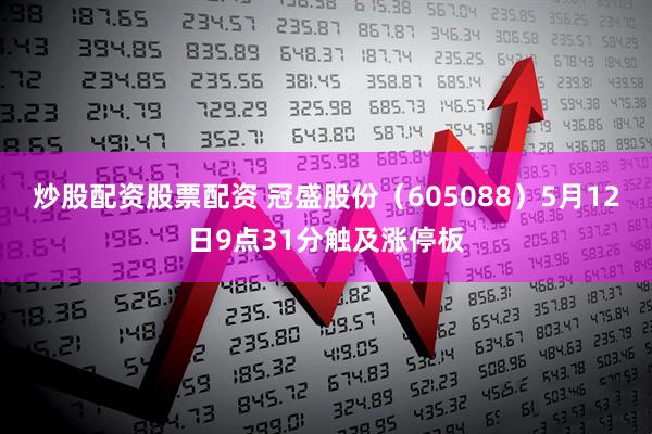炒股配资股票配资 冠盛股份（605088）5月12日9点31分触及涨停板