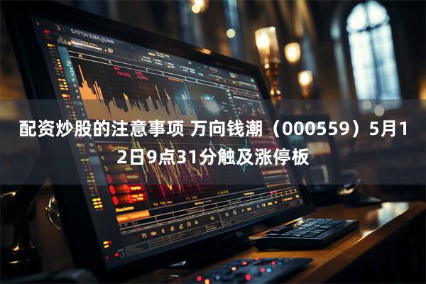 配资炒股的注意事项 万向钱潮（000559）5月12日9点31分触及涨停板