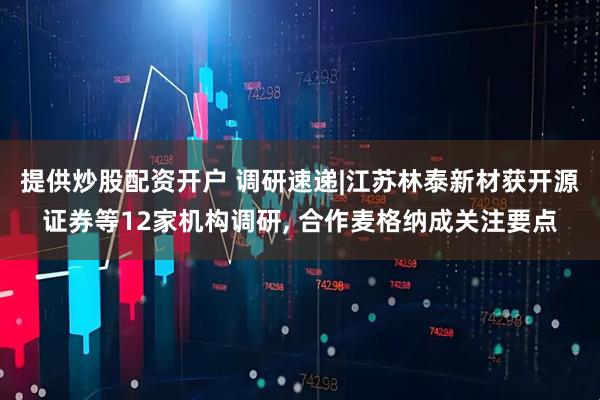 提供炒股配资开户 调研速递|江苏林泰新材获开源证券等12家机构调研, 合作麦格纳成关注要点