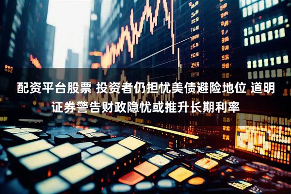 配资平台股票 投资者仍担忧美债避险地位 道明证券警告财政隐忧或推升长期利率