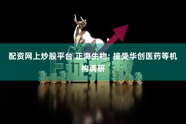 配资网上炒股平台 正海生物: 接受华创医药等机构调研