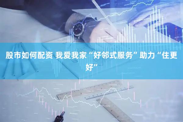 股市如何配资 我爱我家“好邻式服务”助力“住更好”