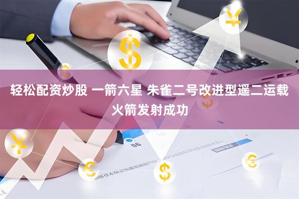 轻松配资炒股 一箭六星 朱雀二号改进型遥二运载火箭发射成功