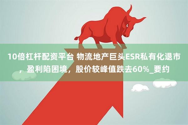 10倍杠杆配资平台 物流地产巨头ESR私有化退市，盈利陷困境，股价较峰值跌去60%_要约