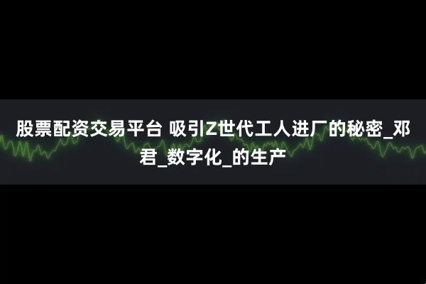 股票配资交易平台 吸引Z世代工人进厂的秘密_邓君_数字化_的生产