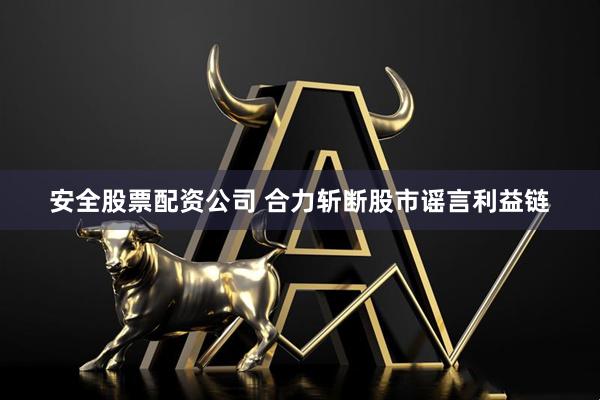 安全股票配资公司 合力斩断股市谣言利益链