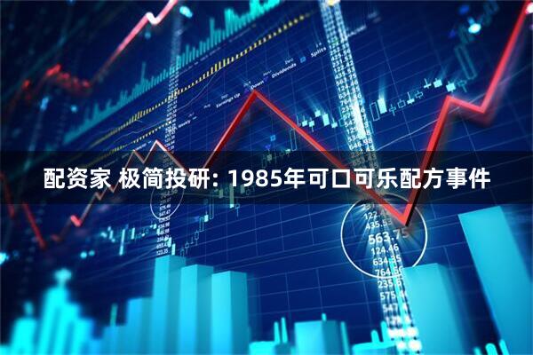 配资家 极简投研: 1985年可口可乐配方事件