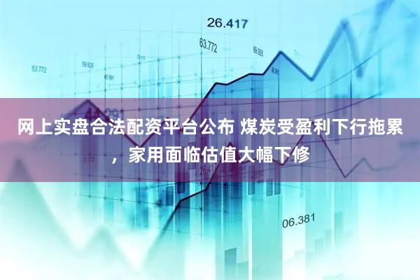 网上实盘合法配资平台公布 煤炭受盈利下行拖累，家用面临估值大幅下修