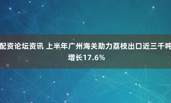 配资论坛资讯 上半年广州海关助力荔枝出口近三千吨 增长17.6%